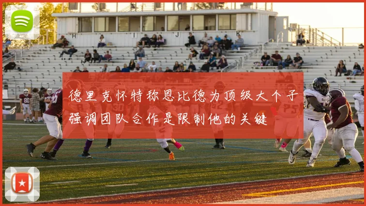 德里克怀特称恩比德为顶级大个子强调团队合作是限制他的关键