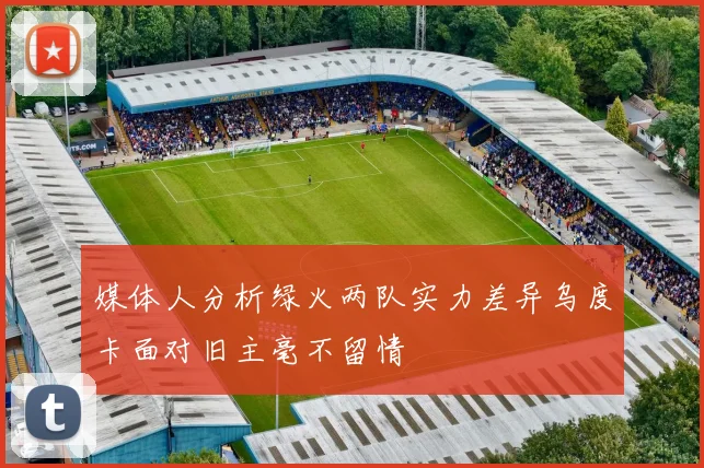 媒体人分析绿火两队实力差异乌度卡面对旧主毫不留情