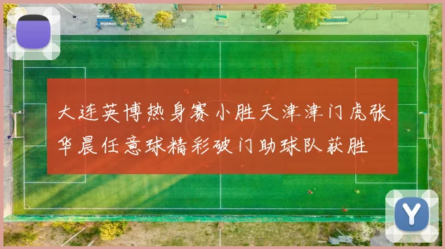 大连英博热身赛小胜天津津门虎张华晨任意球精彩破门助球队获胜