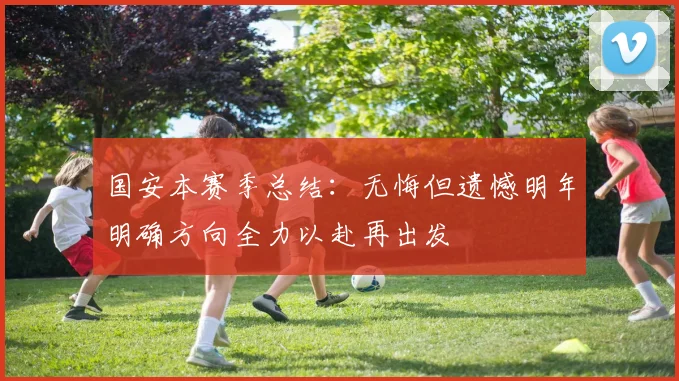 国安本赛季总结：无悔但遗憾明年明确方向全力以赴再出发
