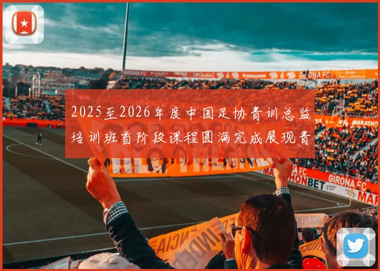 2025至2026年度中国足协青训总监培训班首阶段课程圆满完成展现青训新发展