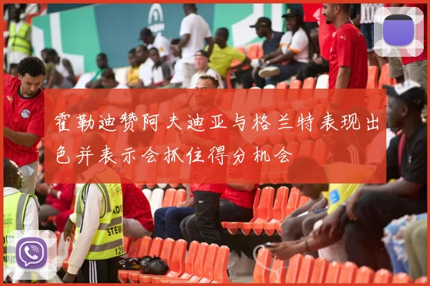 霍勒迪赞阿夫迪亚与格兰特表现出色并表示会抓住得分机会
