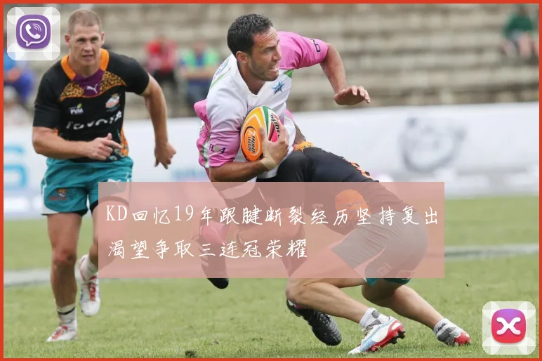 KD回忆19年跟腱断裂经历坚持复出渴望争取三连冠荣耀