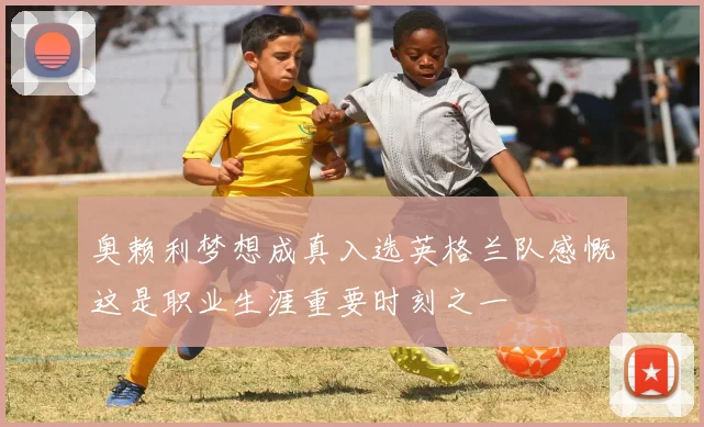 奥赖利梦想成真入选英格兰队感慨这是职业生涯重要时刻之一