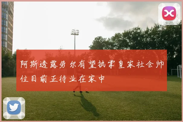 阿斯透露劳尔有望执掌皇家社会帅位目前正待业在家中