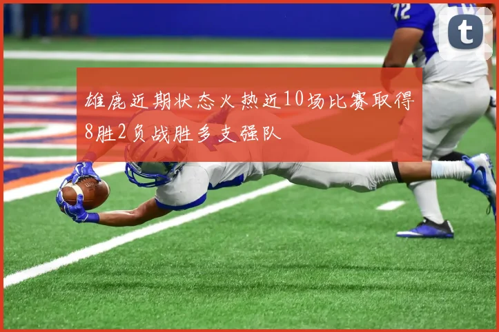 雄鹿近期状态火热近10场比赛取得8胜2负战胜多支强队