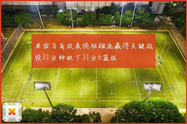 库兹马高效表现助雄鹿赢得关键战役31分钟砍下31分6篮板