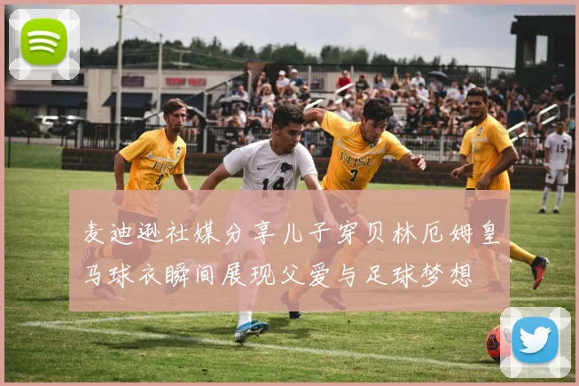 麦迪逊社媒分享儿子穿贝林厄姆皇马球衣瞬间展现父爱与足球梦想