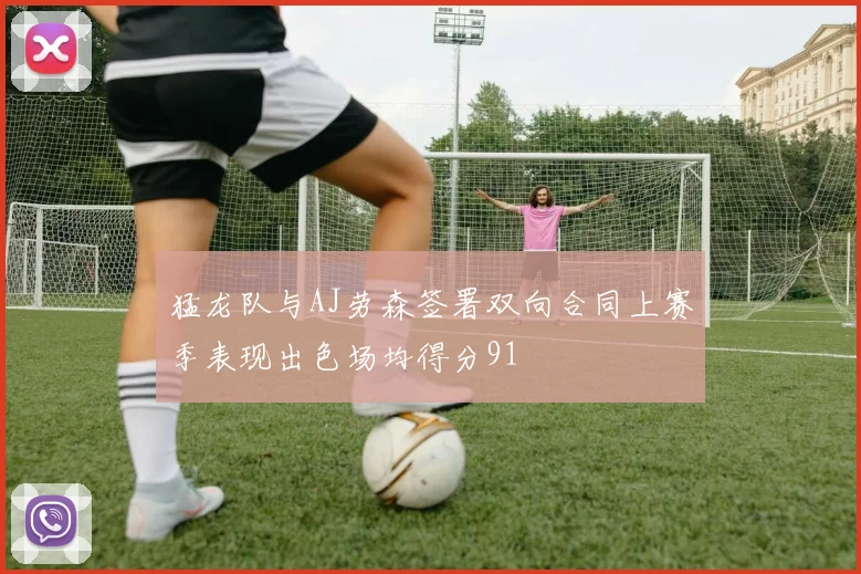 猛龙队与AJ劳森签署双向合同上赛季表现出色场均得分91
