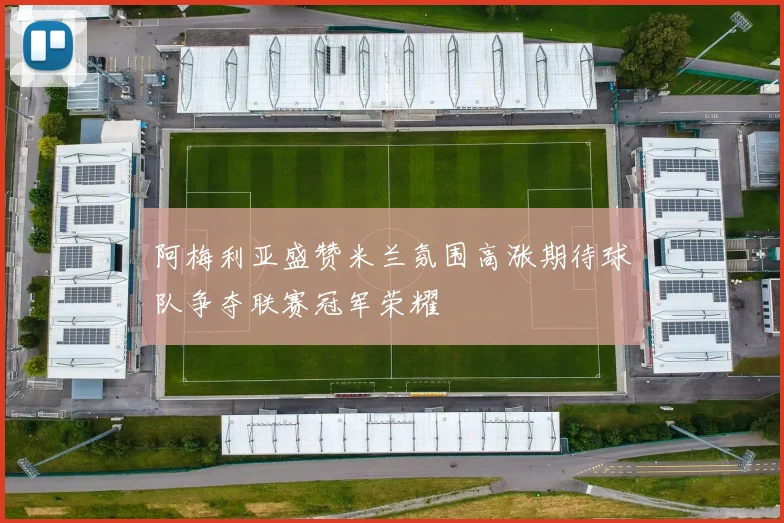 阿梅利亚盛赞米兰氛围高涨期待球队争夺联赛冠军荣耀