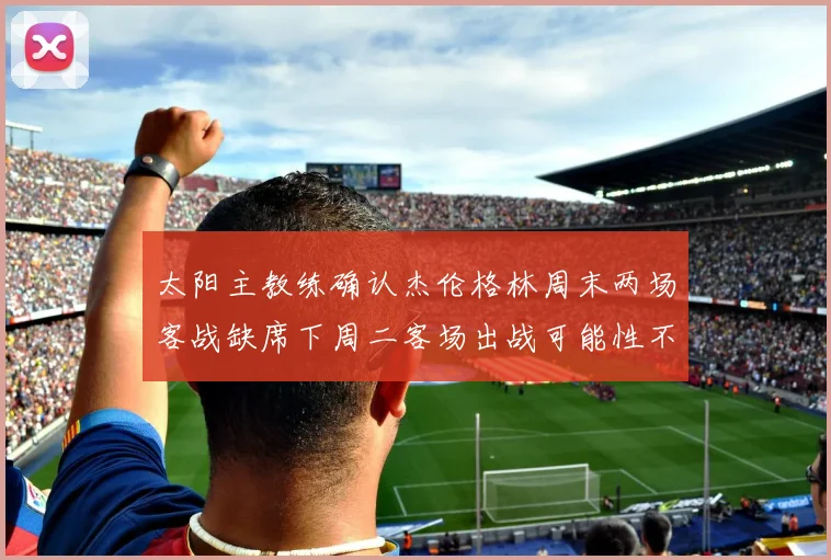 太阳主教练确认杰伦格林周末两场客战缺席下周二客场出战可能性不大