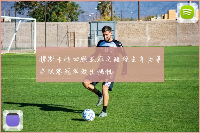 穆斯卡特回顾亚冠之路称去年为争夺联赛冠军做出牺牲