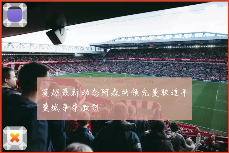 英超最新动态阿森纳领先曼联追平曼城争夺激烈