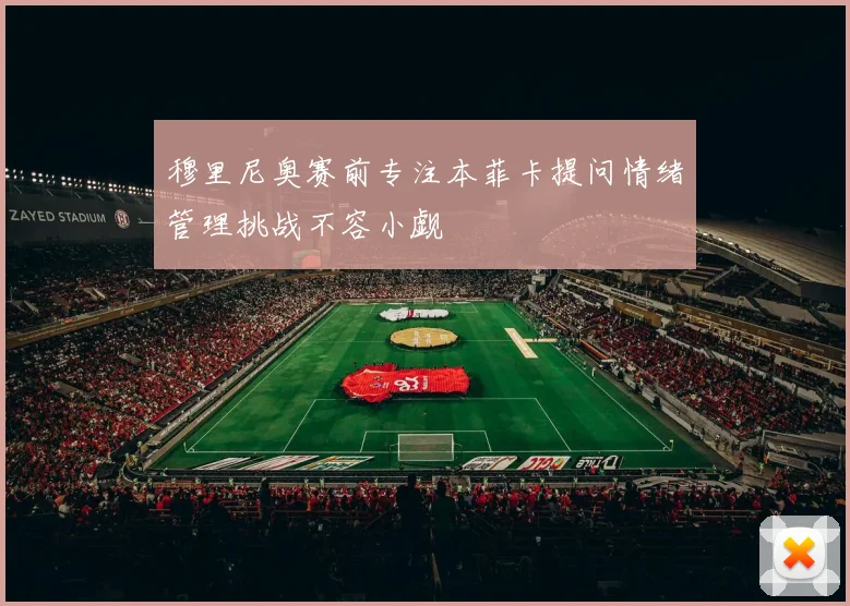 穆里尼奥赛前专注本菲卡提问情绪管理挑战不容小觑
