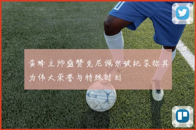 黄蜂主帅盛赞克尼佩尔破纪录称其为伟大荣誉与特殊时刻