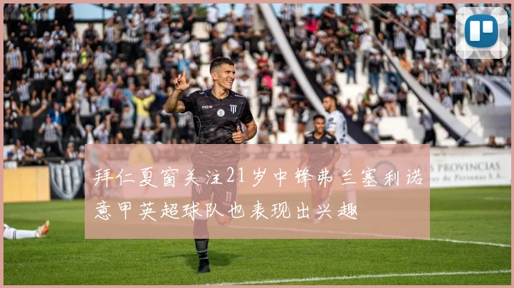拜仁夏窗关注21岁中锋弗兰塞利诺意甲英超球队也表现出兴趣