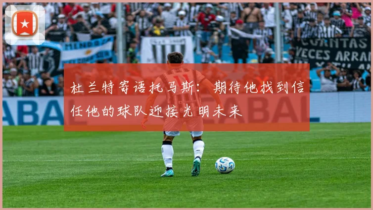 杜兰特寄语托马斯：期待他找到信任他的球队迎接光明未来