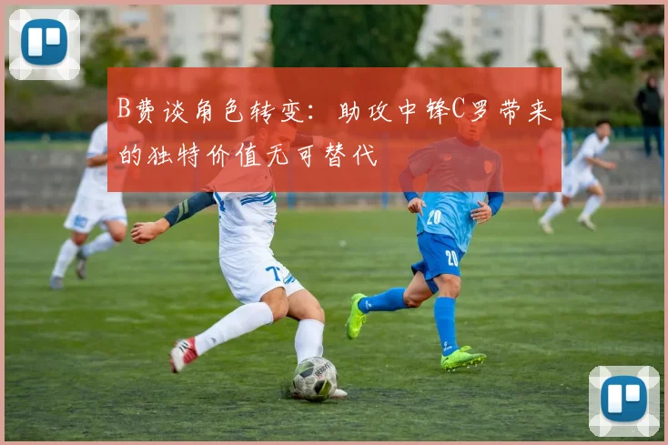 B费谈角色转变：助攻中锋C罗带来的独特价值无可替代