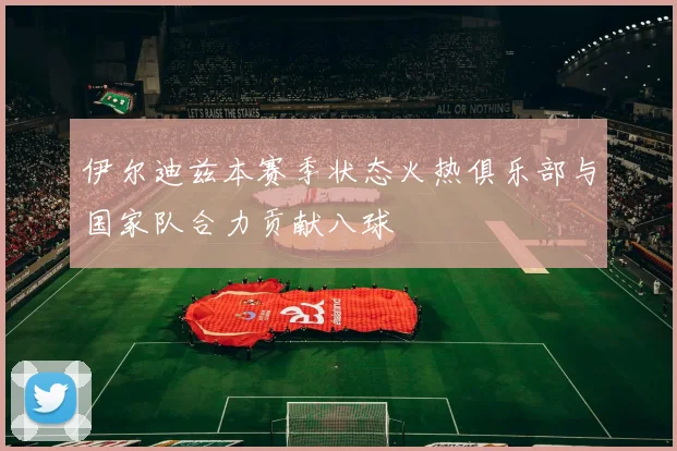 伊尔迪兹本赛季状态火热俱乐部与国家队合力贡献八球