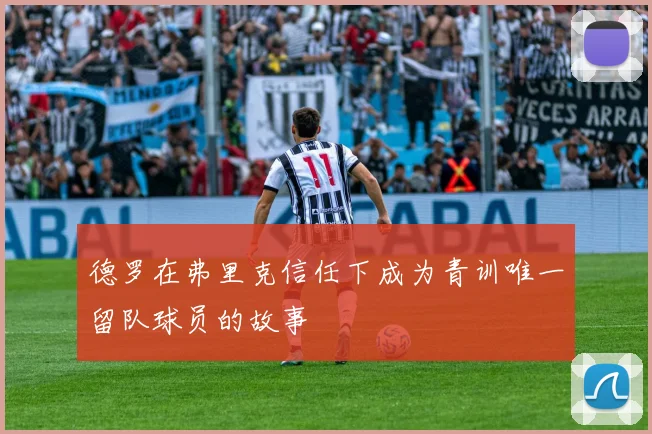 德罗在弗里克信任下成为青训唯一留队球员的故事