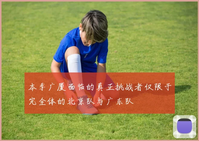 本季广厦面临的真正挑战者仅限于完全体的北京队与广东队