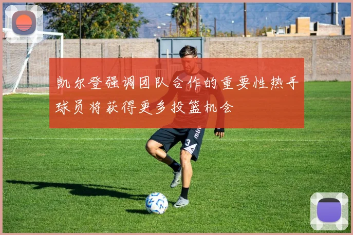 凯尔登强调团队合作的重要性热手球员将获得更多投篮机会
